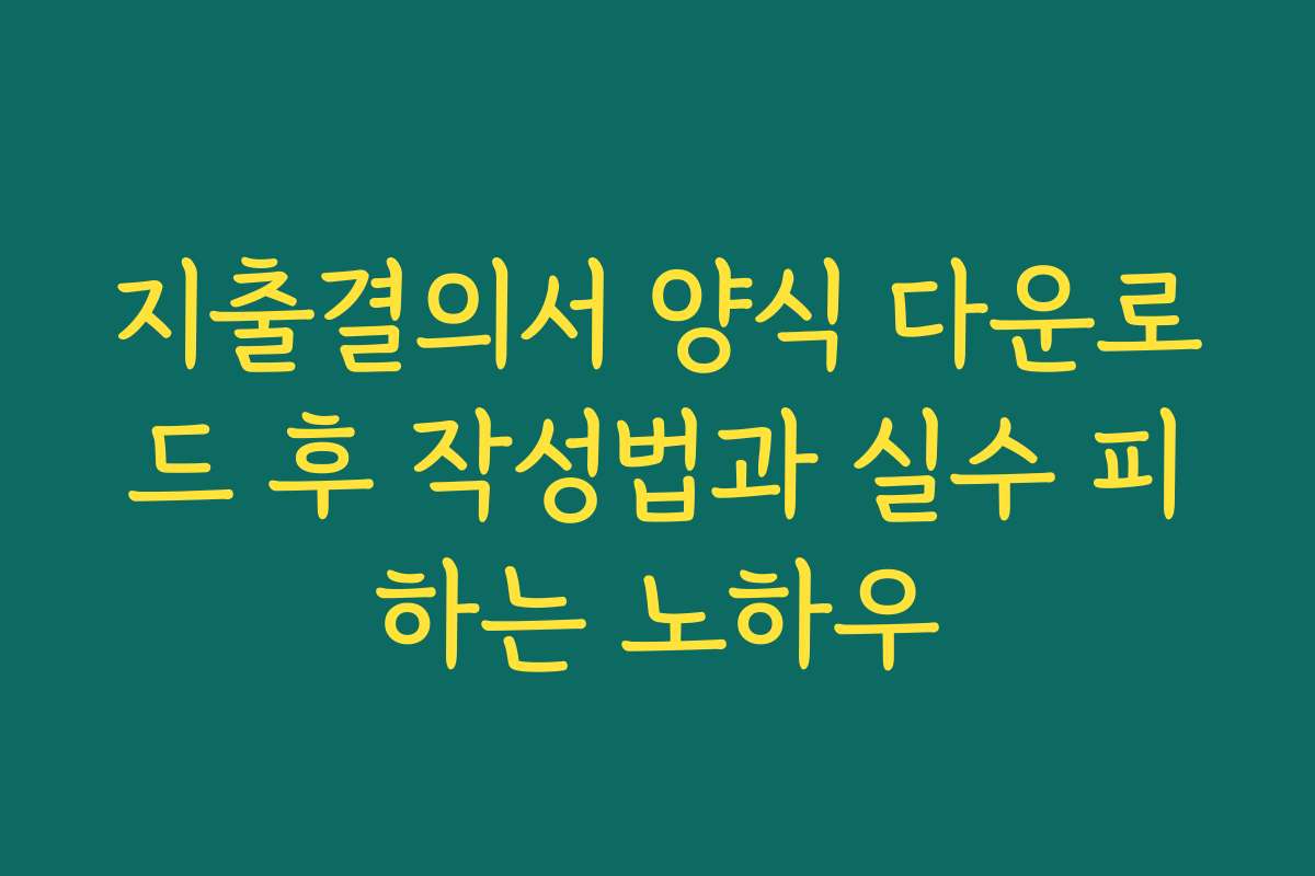 지출결의서 양식 다운로드 후 작성법과 실수 피하는 노하우