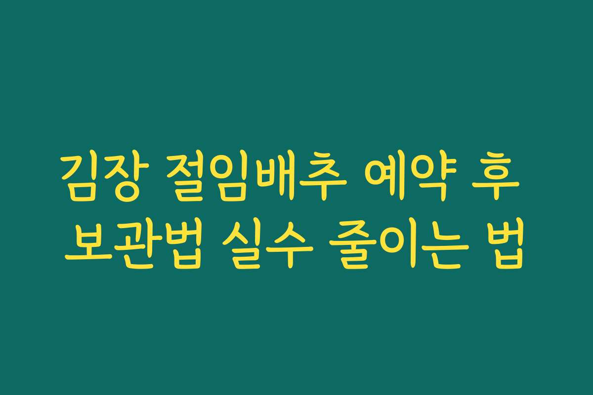 김장 절임배추 예약 후 보관법 실수 줄이는 법