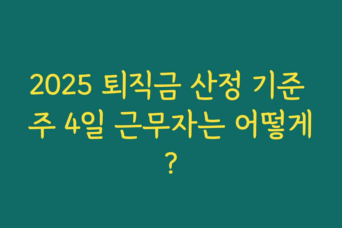2025 퇴직금 산정 기준 주 4일 근무자는 어떻게?