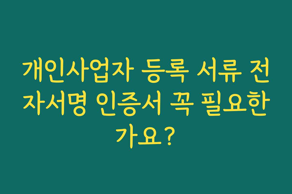 개인사업자 등록 서류 전자서명 인증서 꼭 필요한가요?
