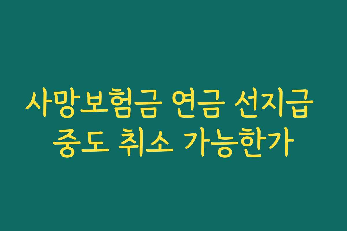 사망보험금 연금 선지급 중도 취소 가능한가