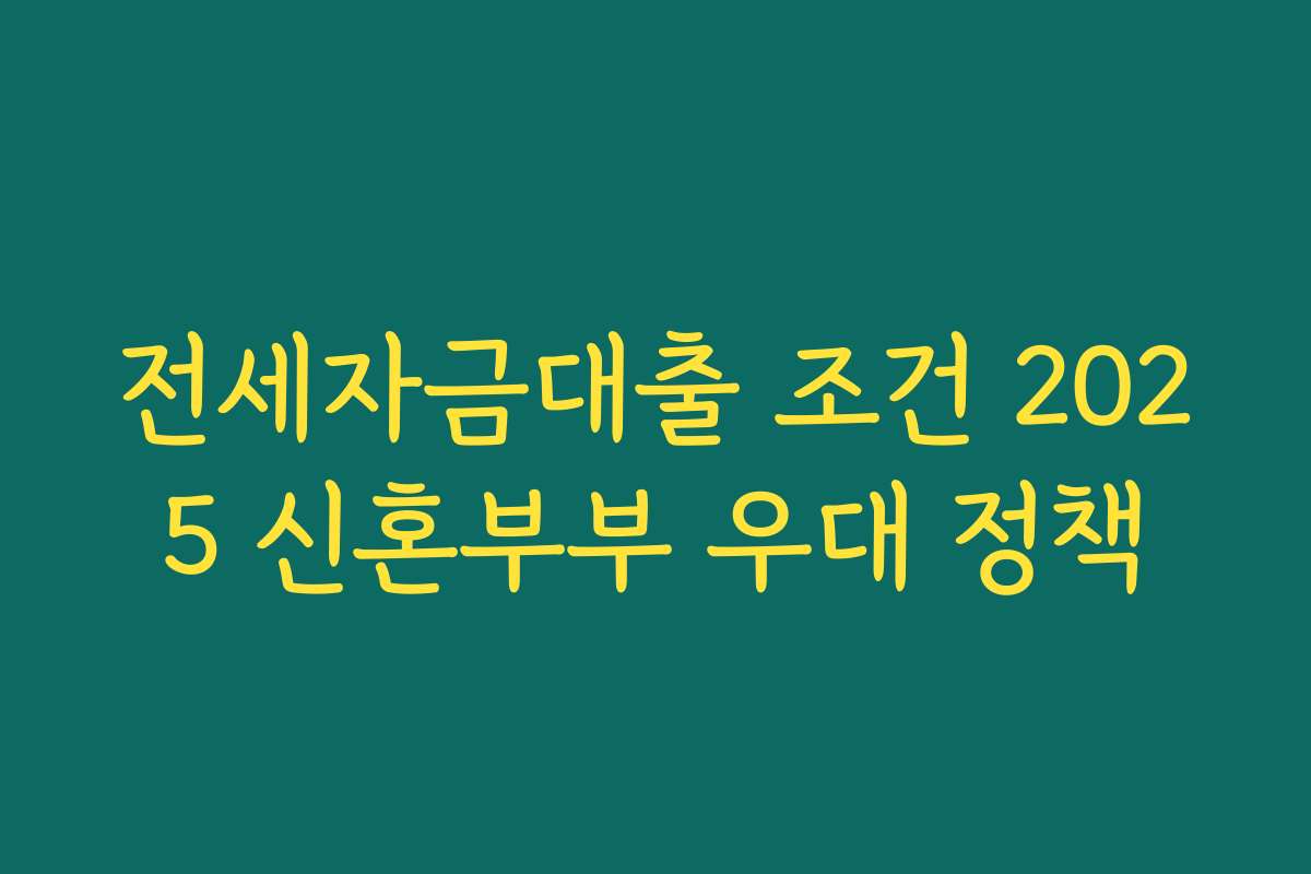 전세자금대출 조건 2025 신혼부부 우대 정책