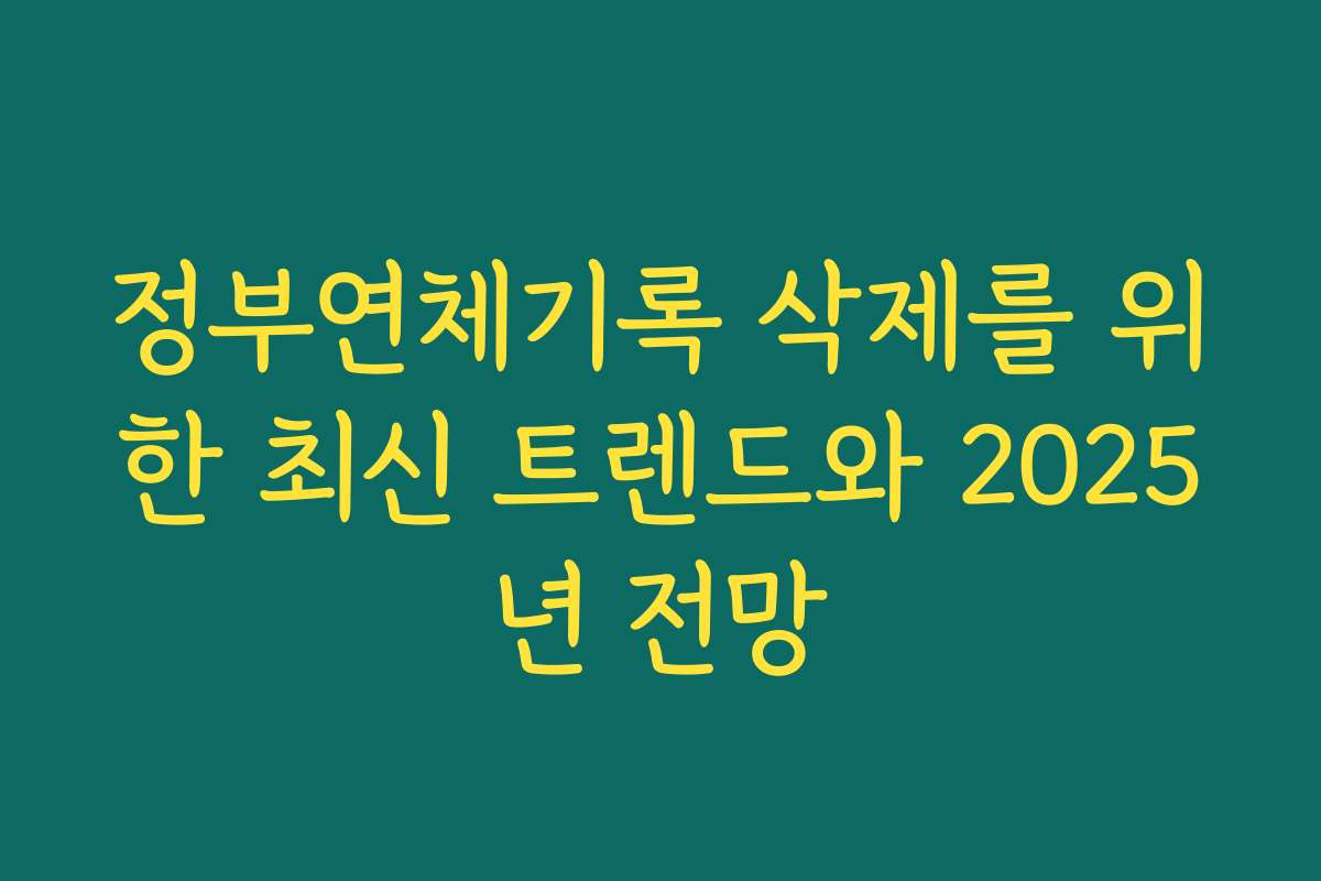 정부연체기록 삭제를 위한 최신 트렌드와 2025년 전망