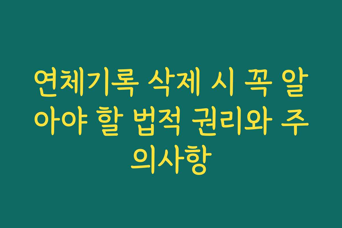 연체기록 삭제 시 꼭 알아야 할 법적 권리와 주의사항