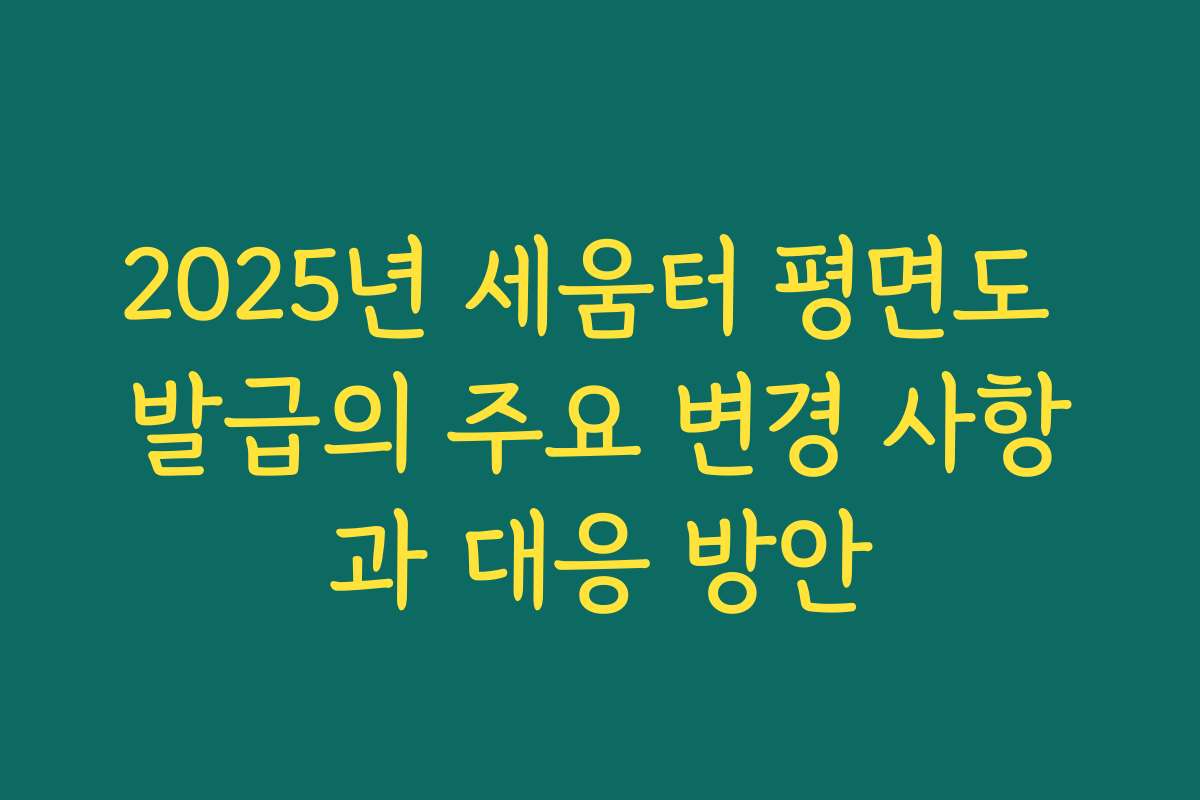 2025년 세움터 평면도 발급의 주요 변경 사항과 대응 방안