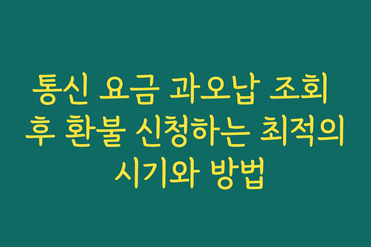 통신 요금 과오납 조회 후 환불 신청하는 최적의 시기와 방법