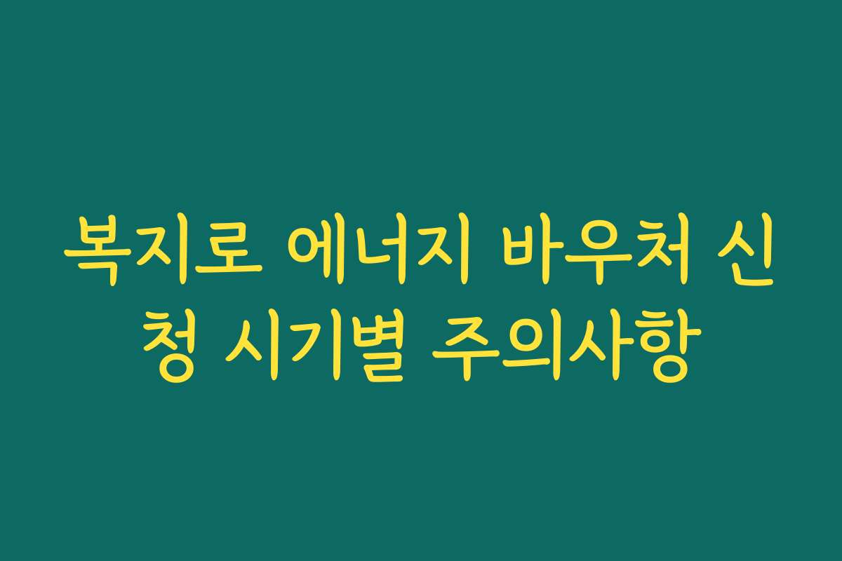복지로 에너지 바우처 신청 시기별 주의사항