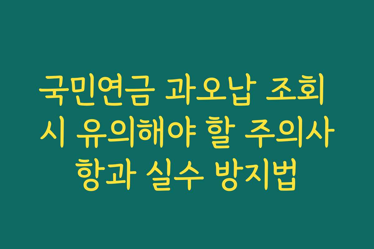 국민연금 과오납 조회 시 유의해야 할 주의사항과 실수 방지법