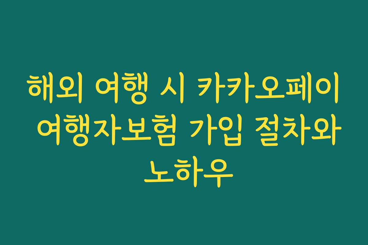 해외 여행 시 카카오페이 여행자보험 가입 절차와 노하우 해외 여행 시 카카오페이 여행자보험 가입 절차와 노하우
