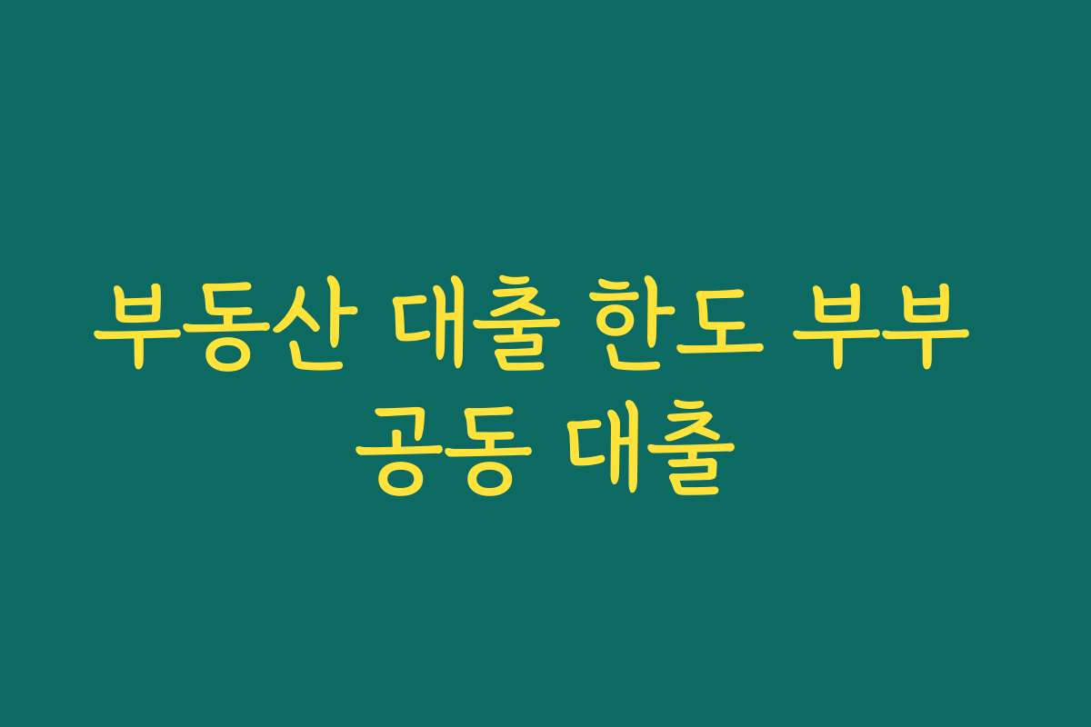 부동산 대출 한도 부부 공동 대출