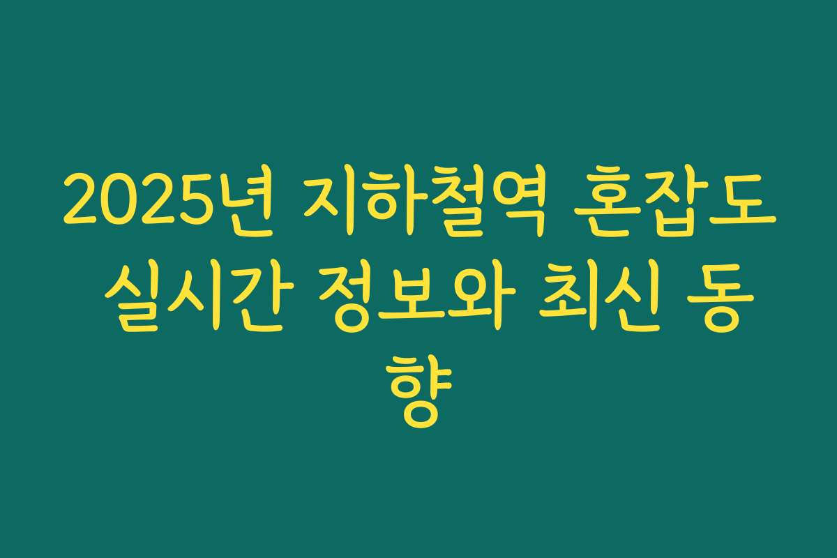 2025년 지하철역 혼잡도 실시간 정보와 최신 동향