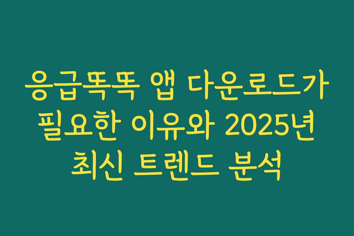 응급똑똑 앱 다운로드가 필요한 이유와 2025년 최신 트렌드 분석
