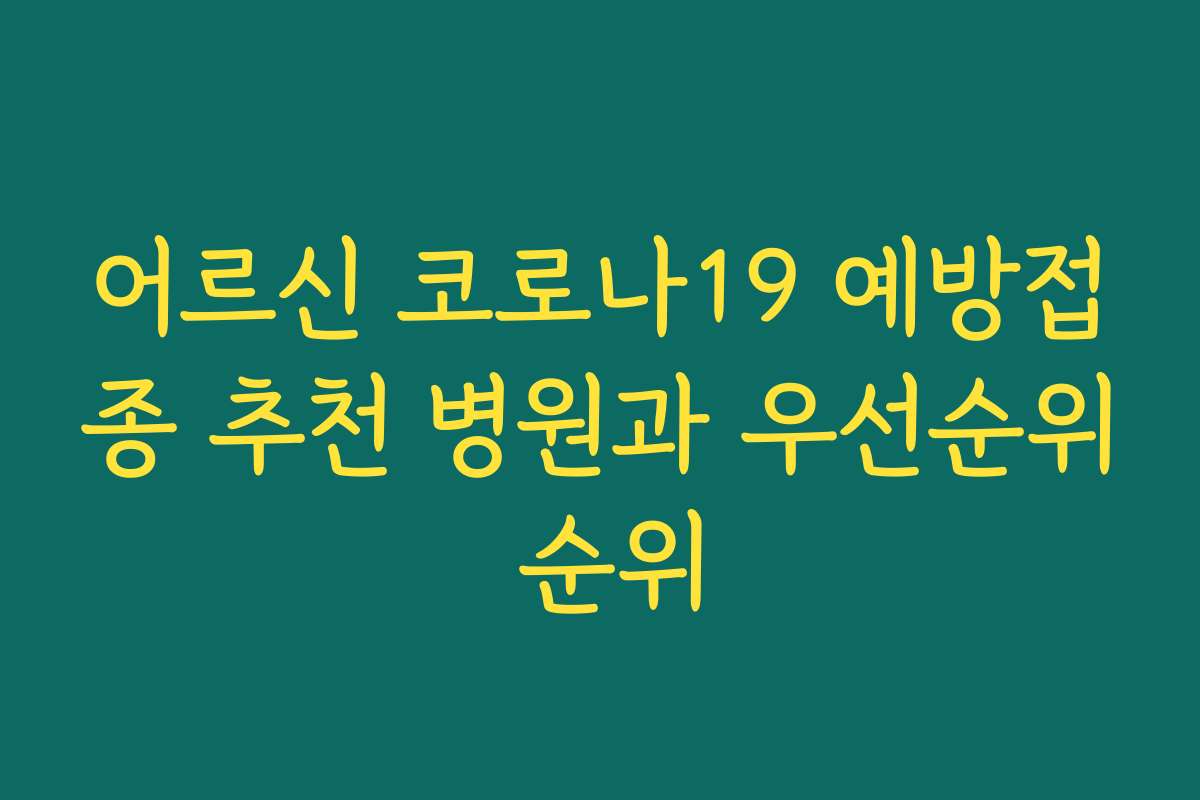 어르신 코로나19 예방접종 추천 병원과 우선순위 순위