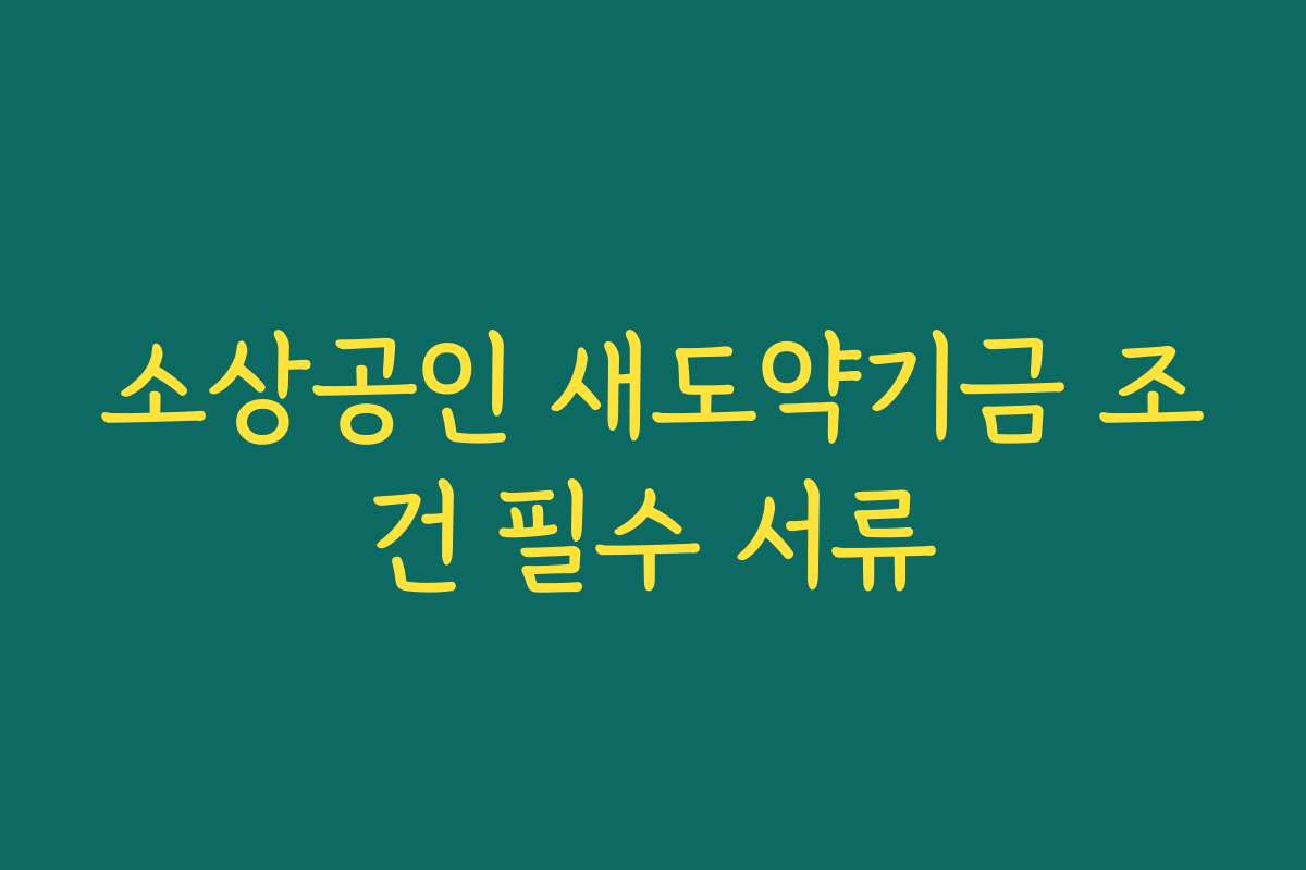 소상공인 새도약기금 조건 필수 서류