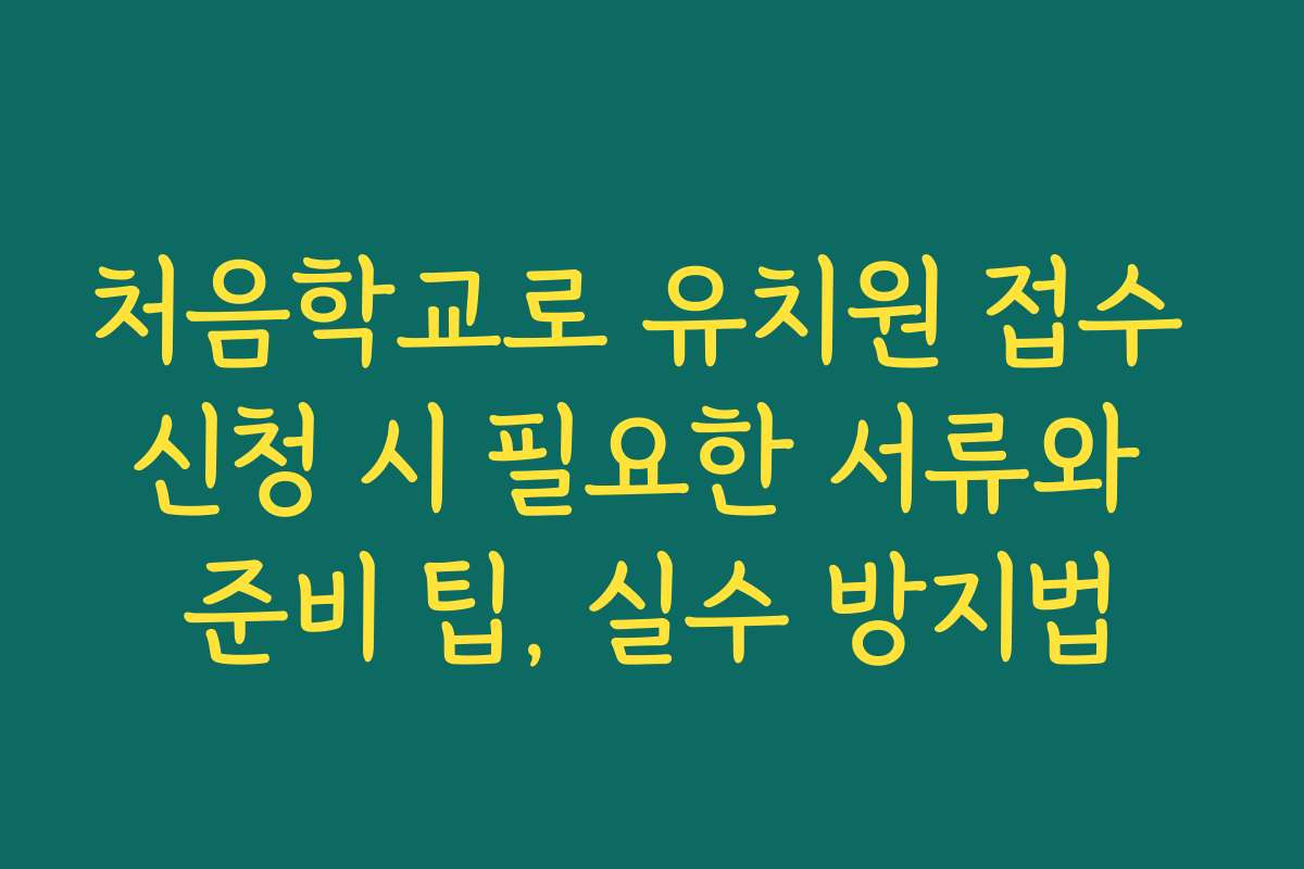 처음학교로 유치원 접수 신청 시 필요한 서류와 준비 팁, 실수 방지법 처음학교로 유치원 접수 신청 시 필요한 서류와 준비 팁, 실수 방지법