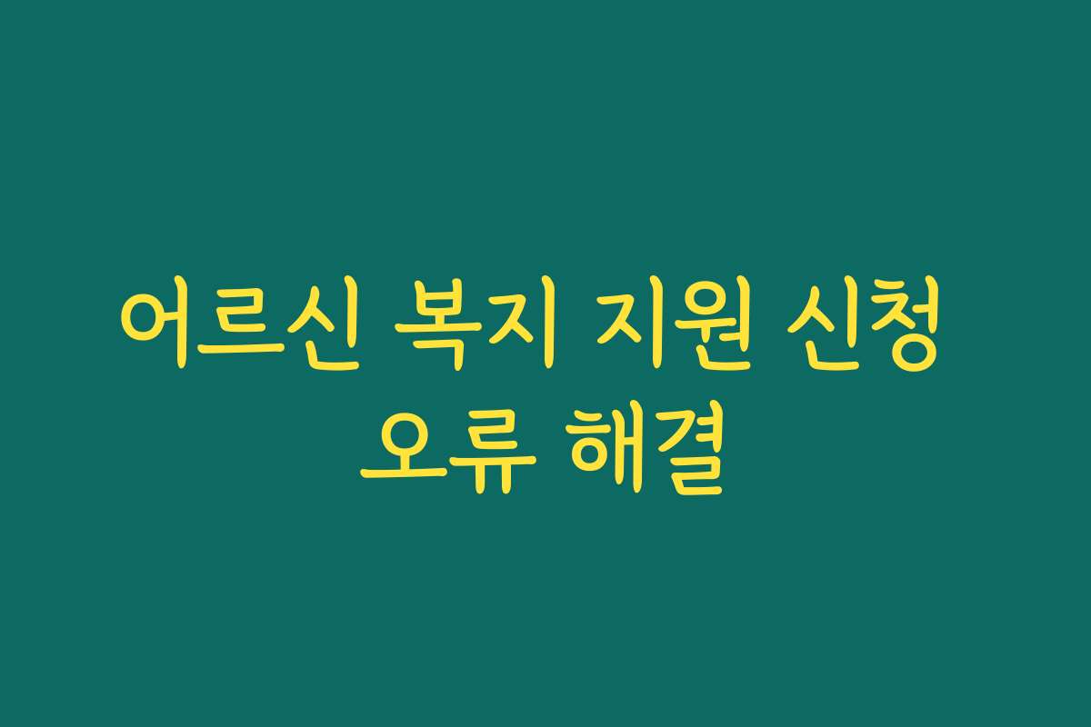 어르신 복지 지원 신청 오류 해결