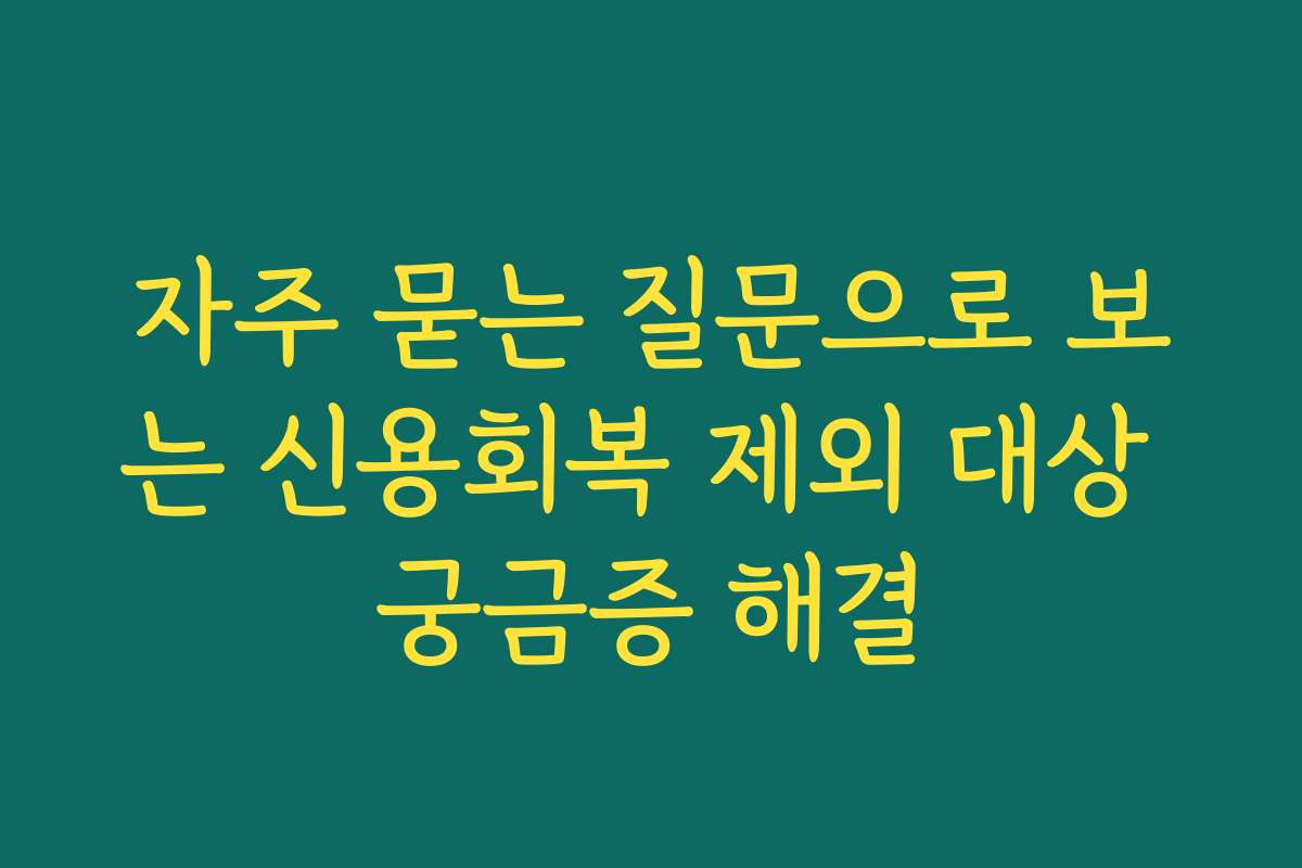 자주 묻는 질문으로 보는 신용회복 제외 대상 궁금증 해결