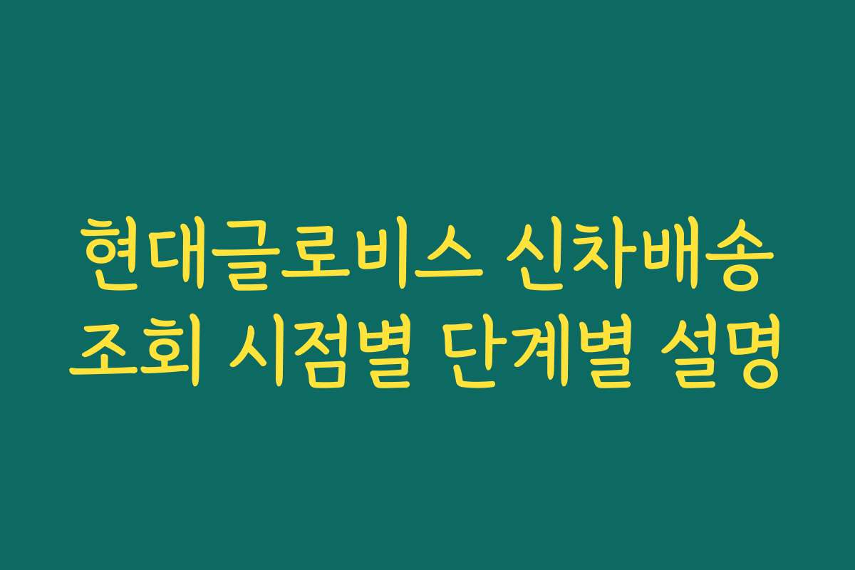 현대글로비스 신차배송조회 시점별 단계별 설명
