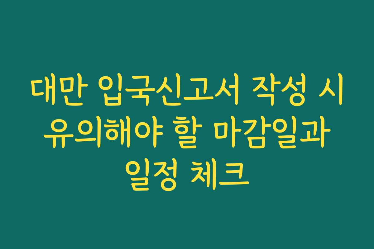 대만 입국신고서 작성 시 유의해야 할 마감일과 일정 체크