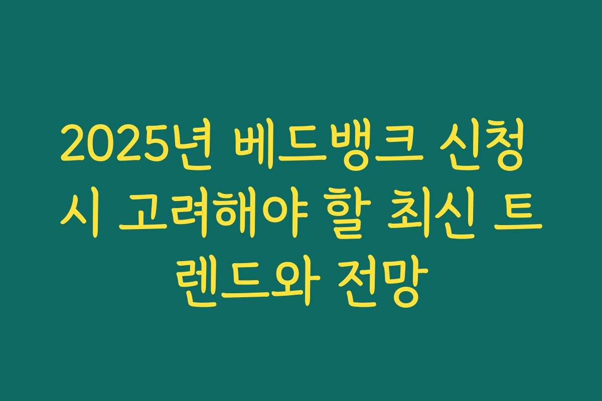 2025년 베드뱅크 신청 시 고려해야 할 최신 트렌드와 전망