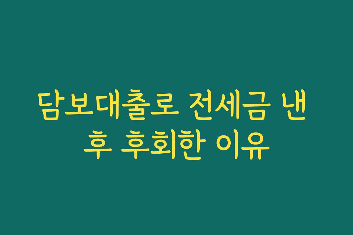담보대출로 전세금 낸 후 후회한 이유