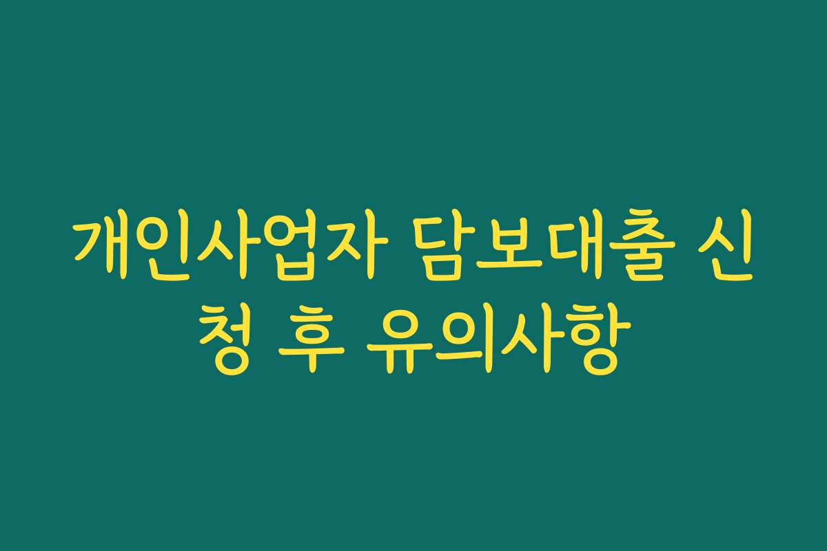 개인사업자 담보대출 신청 후 유의사항