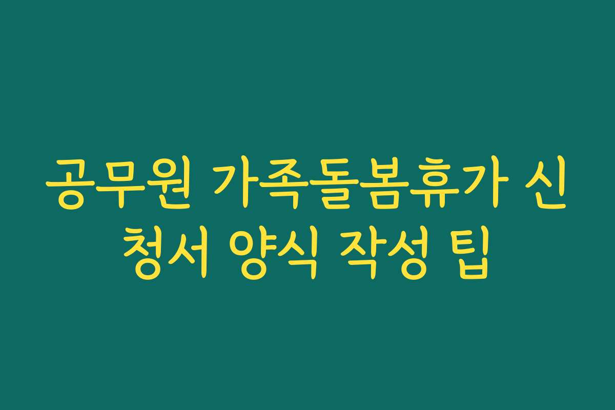 공무원 가족돌봄휴가 신청서 양식 작성 팁