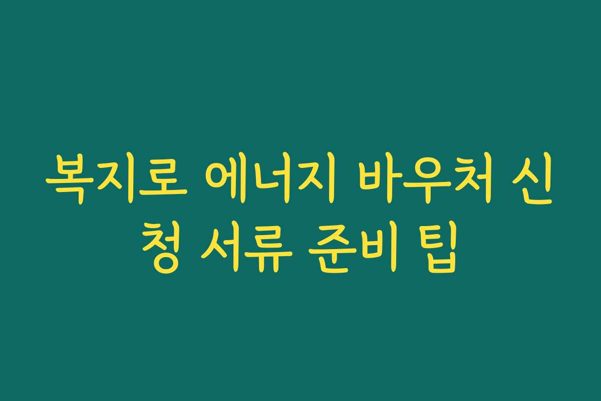복지로 에너지 바우처 신청 서류 준비 팁