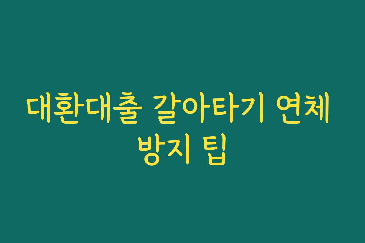 대환대출 갈아타기 연체 방지 팁