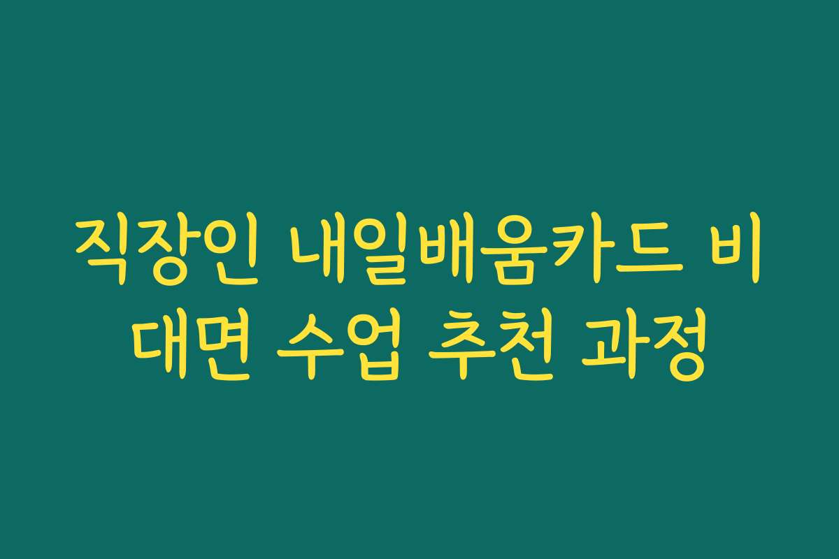 직장인 내일배움카드 비대면 수업 추천 과정 직장인 내일배움카드 비대면 수업 추천 과정