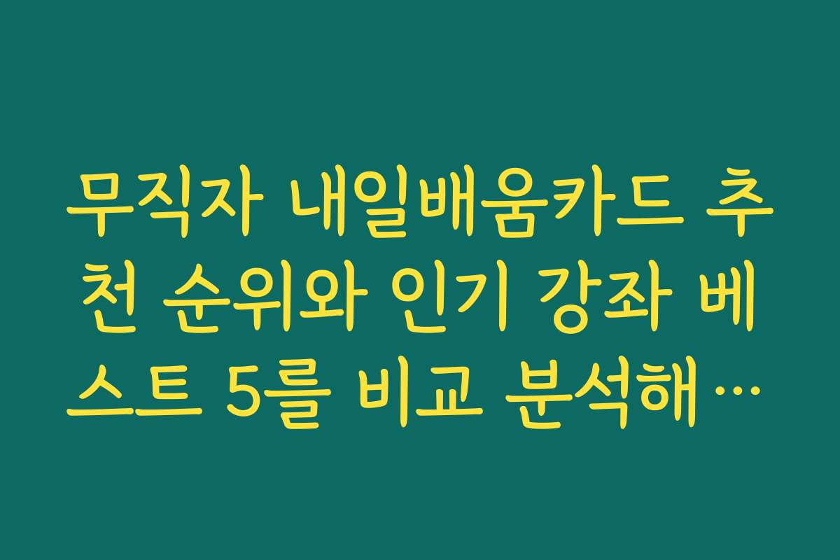 무직자 내일배움카드 추천 순위와 인기 강좌 베스트 5를 비교 분석해드립니다