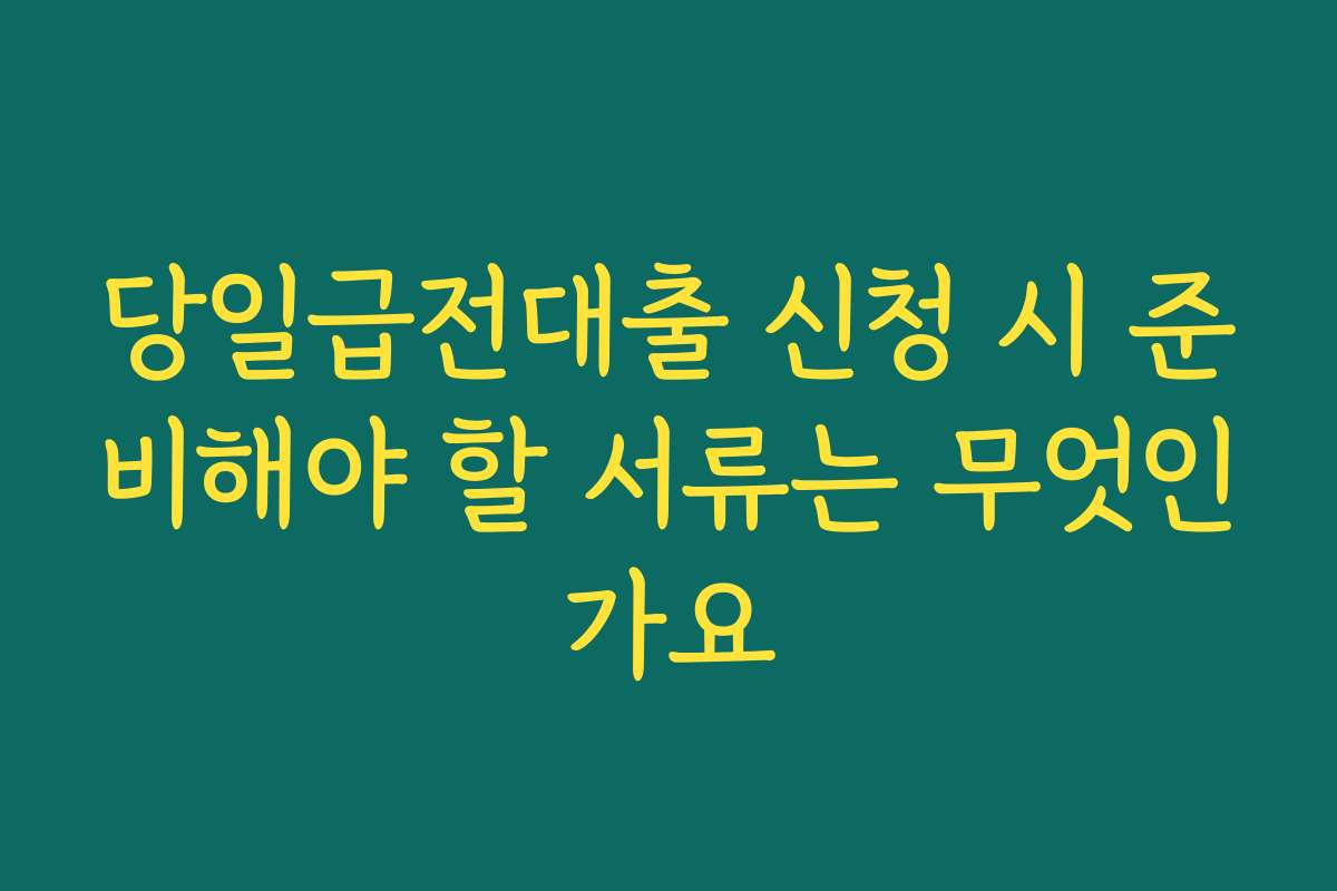 당일급전대출 신청 시 준비해야 할 서류는 무엇인가요