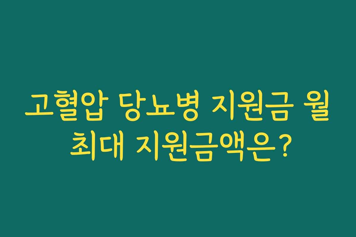 고혈압 당뇨병 지원금 월 최대 지원금액은? 고혈압 당뇨병 지원금 월 최대 지원금액은?