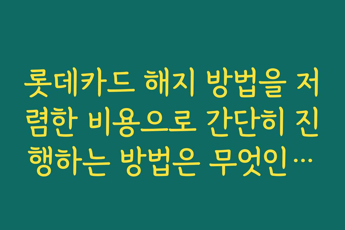 롯데카드 해지 방법을 저렴한 비용으로 간단히 진행하는 방법은 무엇인가요