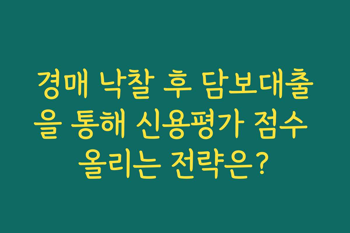 경매 낙찰 후 담보대출을 통해 신용평가 점수 올리는 전략은?