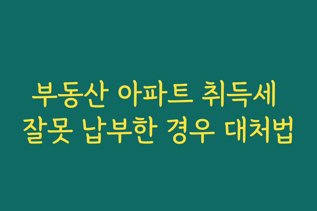 부동산 아파트 취득세 잘못 납부한 경우 대처법