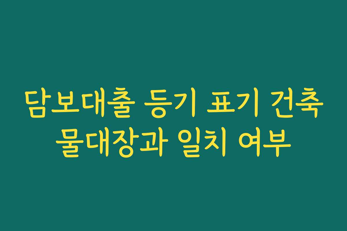 담보대출 등기 표기 건축물대장과 일치 여부