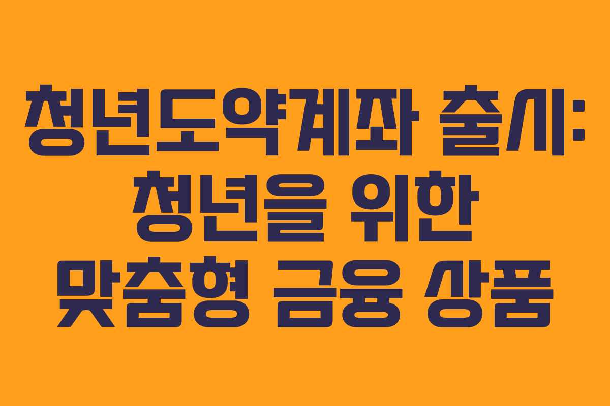 청년도약계좌 출시: 청년을 위한 맞춤형 금융 상품