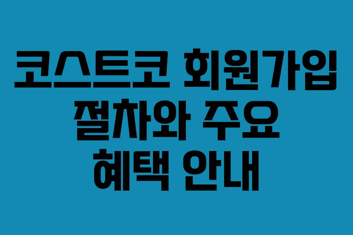 코스트코 회원가입 절차와 주요 혜택 안내