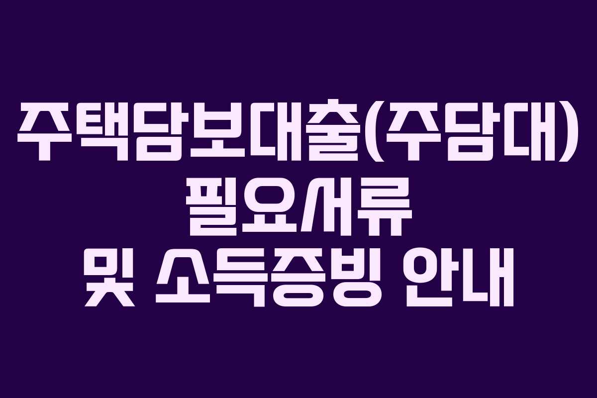 주택담보대출(주담대) 필요서류 및 소득증빙 안내
