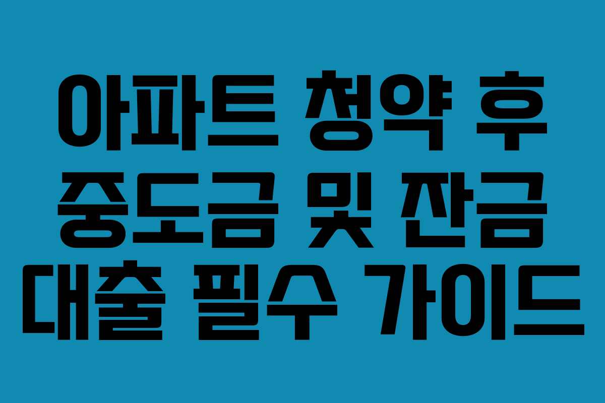 아파트 청약 후 중도금 및 잔금 대출 필수 가이드