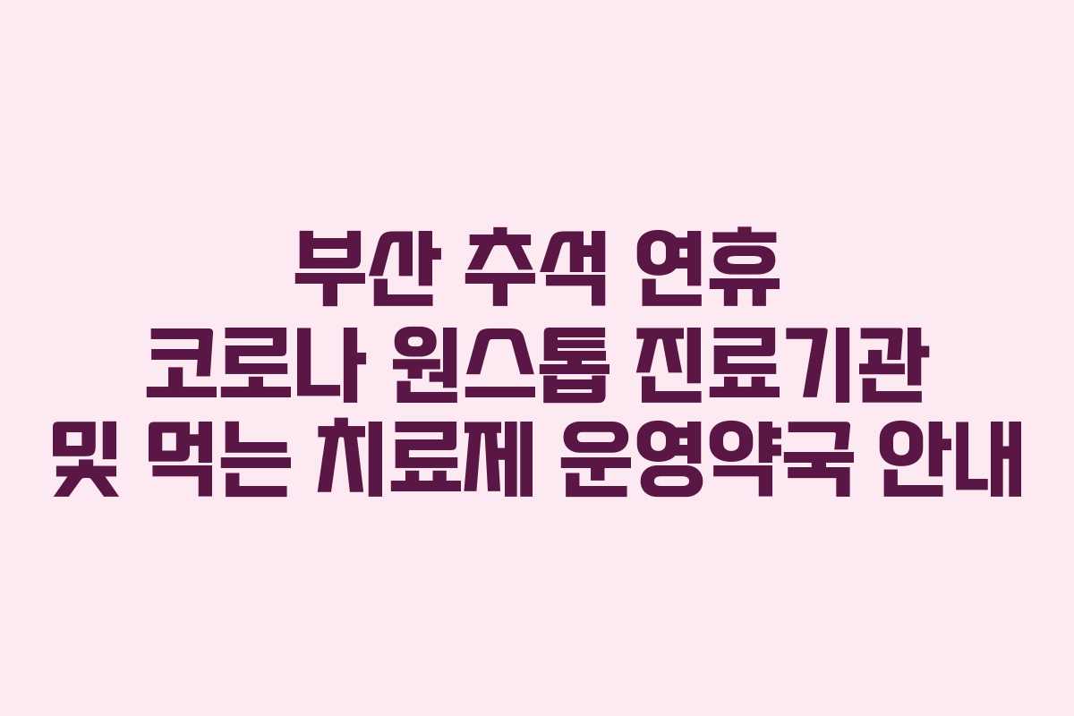 부산 추석 연휴 코로나 원스톱 진료기관 및 먹는 치료제 운영약국 안내