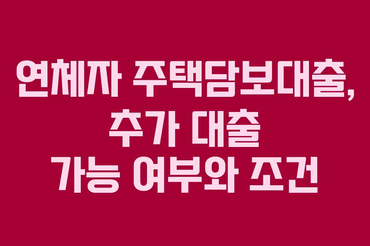 연체자 주택담보대출, 추가 대출 가능 여부와 조건