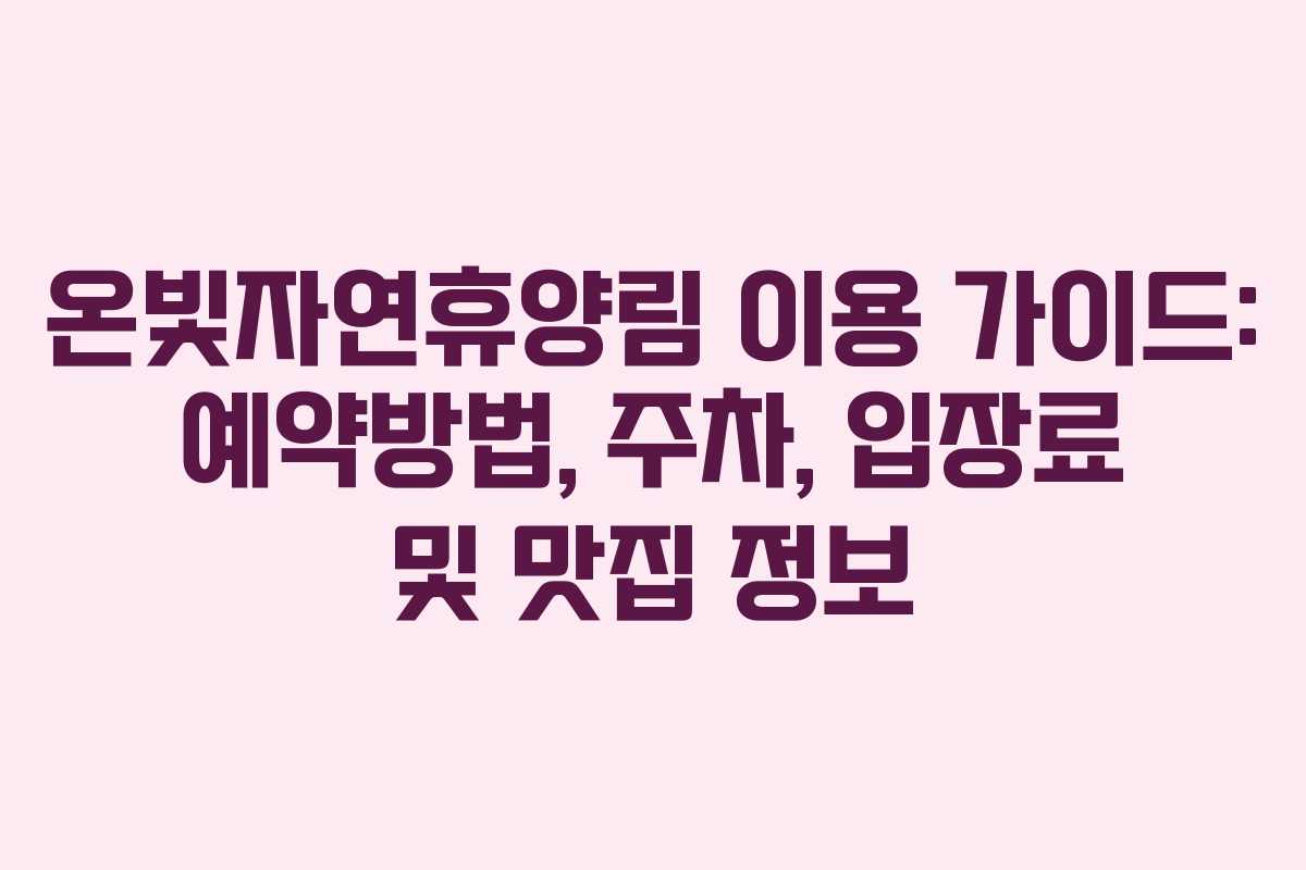 온빛자연휴양림 이용 가이드: 예약방법, 주차, 입장료 및 맛집 정보
