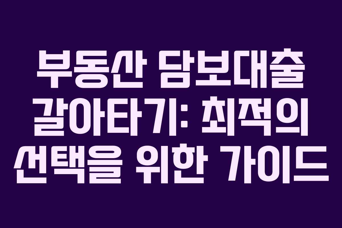 부동산 담보대출 갈아타기: 최적의 선택을 위한 가이드