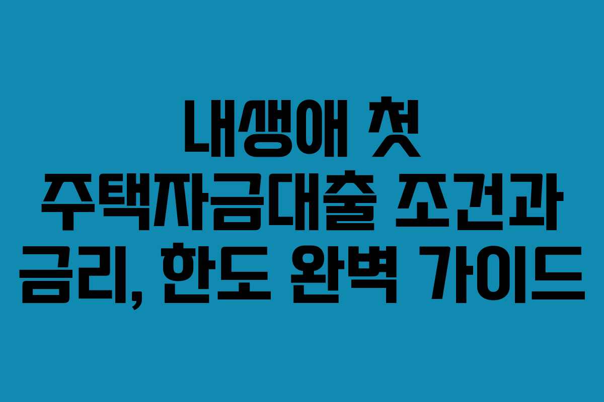 내생애 첫 주택자금대출 조건과 금리, 한도 완벽 가이드