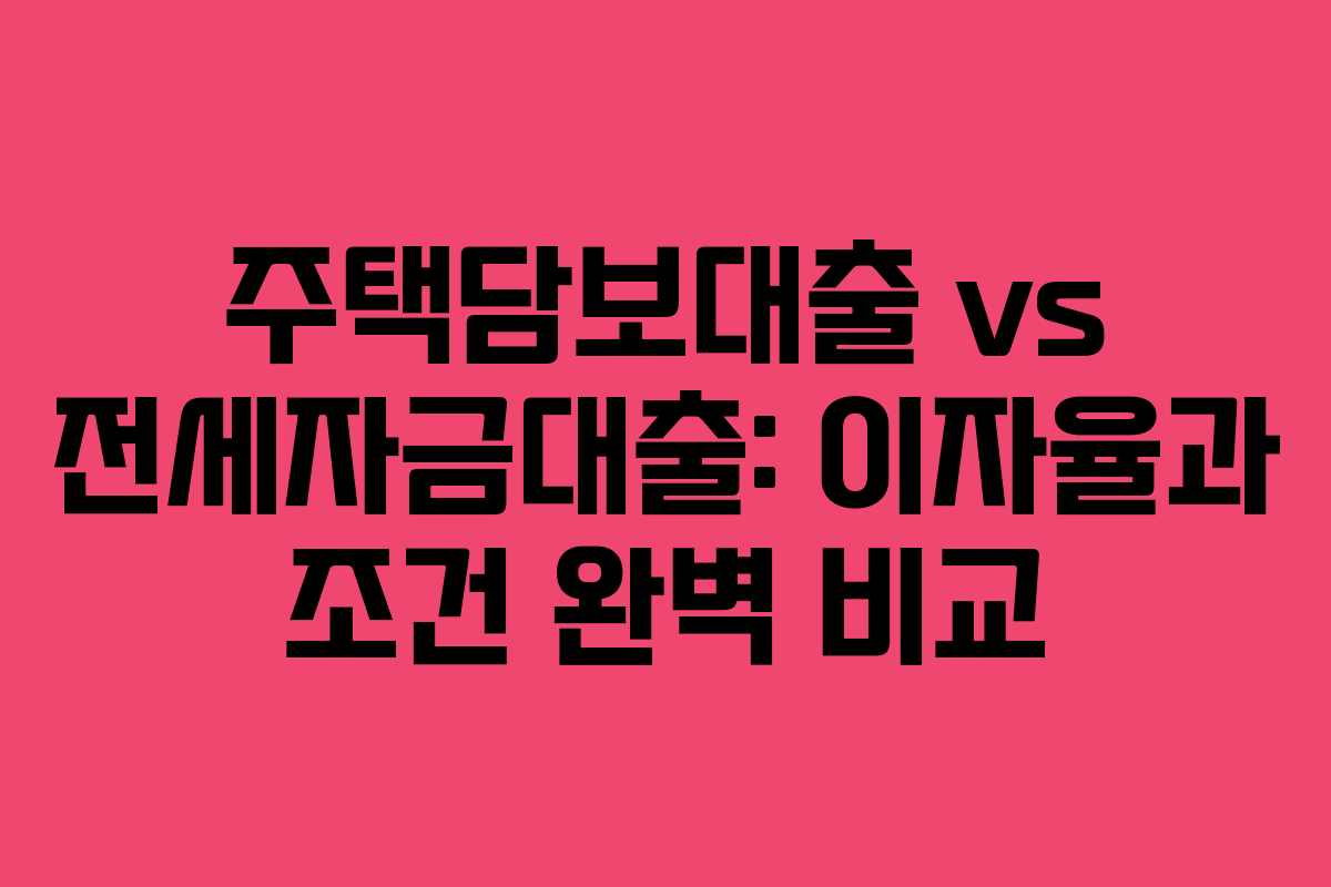 주택담보대출 vs 전세자금대출: 이자율과 조건 완벽 비교