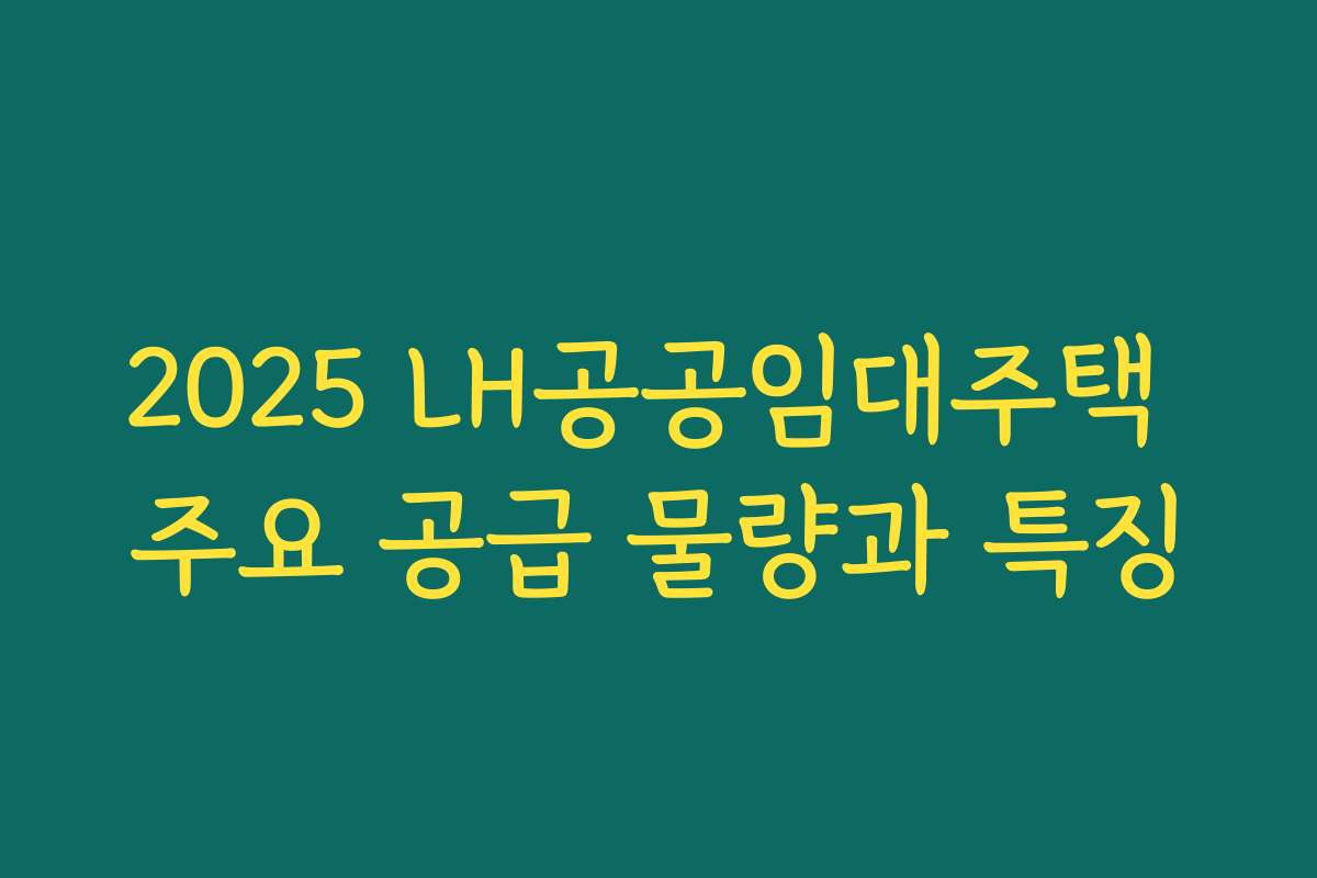 2025 LH공공임대주택 주요 공급 물량과 특징
