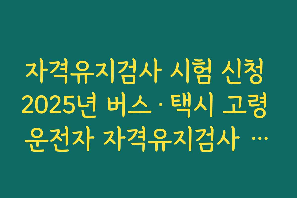 자격유지검사 시험 신청 2025년 버스&middot;택시 고령 운전자 자격유지검사 대상 연령과 주기 정리