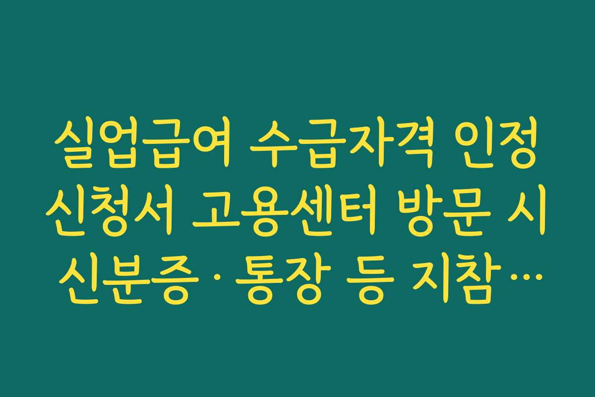 실업급여 수급자격 인정신청서 고용센터 방문 시 신분증&middot;통장 등 지참 서류 체크리스트
